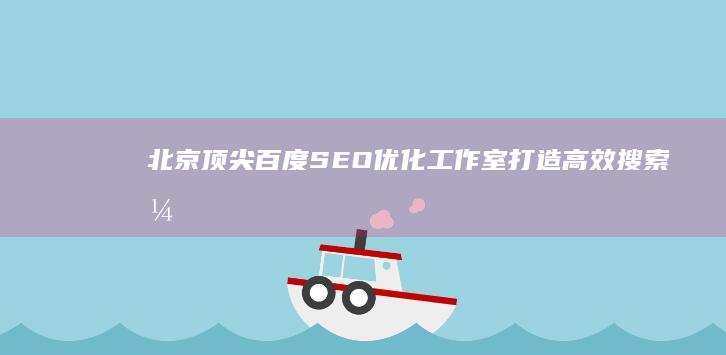 北京顶尖百度SEO优化工作室：打造高效搜索引擎排名策略