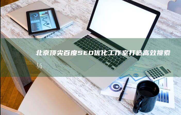 北京顶尖百度SEO优化工作室：打造高效搜索引擎排名策略